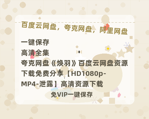 夸克网盘《焕羽》百度云网盘 阿里云网盘 夸克网盘 资源下载免费分享【HD1080p-MP4-泄露】高清资源下载-热文榜资源