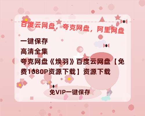 夸克网盘《焕羽》百度云网盘 阿里云网盘 夸克网盘 【免费1080P资源下载】资源下载-热文榜资源
