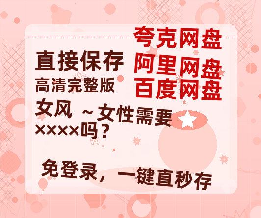 夸克网盘女风 ～女性需要××××吗？百度云迅雷网盘资源免费HD1080p高清版本-热文榜资源