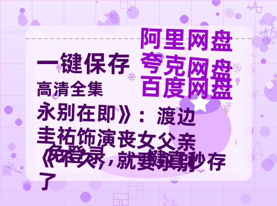 夸克网盘永别在即》:渡边圭祐饰演丧女父亲《不久,就要永别了百度云网盘 阿里云网盘 夸克网盘 资源阿里云盘免费国语中字高清资源-热文榜资源