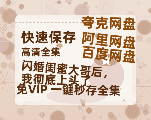 夸克网盘《闪婚闺蜜大哥后,我彻底上头了》百度云〖720P1024pMp4资源〗网盘-热文榜资源