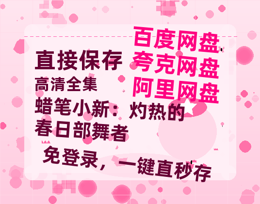 夸克网盘《蜡笔小新：灼热的春日部舞者》百度云网盘 阿里云网盘 夸克网盘 资源[泄露1080PHD高清]迅雷-热文榜资源